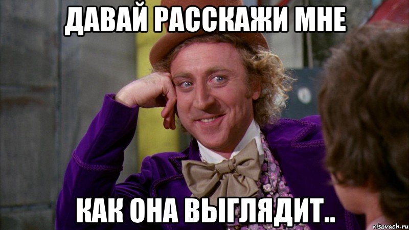 Давай расскажи мне Как она выглядит.., Мем Ну давай расскажи (Вилли Вонка)