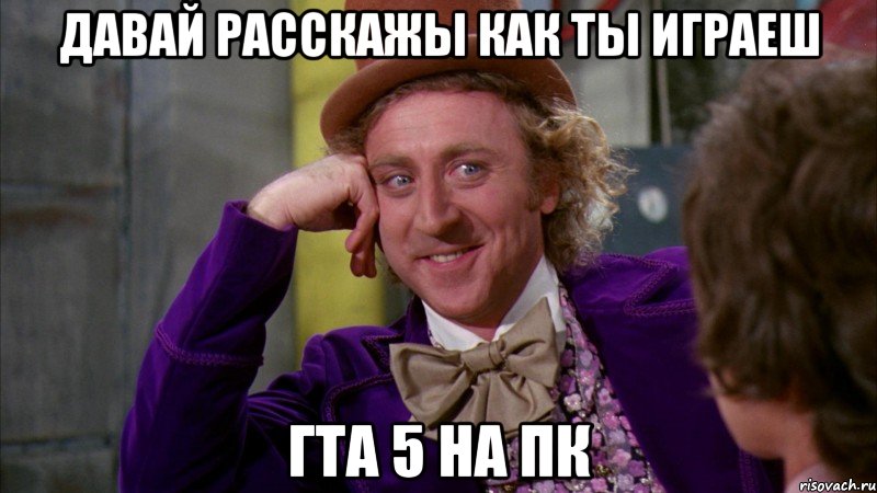 давай расскажы как ты играеш гта 5 на пк, Мем Ну давай расскажи (Вилли Вонка)