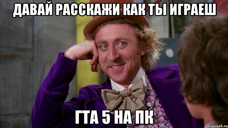 давай расскажи как ты играеш гта 5 на пк, Мем Ну давай расскажи (Вилли Вонка)