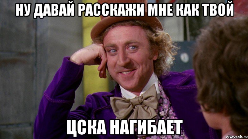 ну давай расскажи мне как твой цска нагибает, Мем Ну давай расскажи (Вилли Вонка)