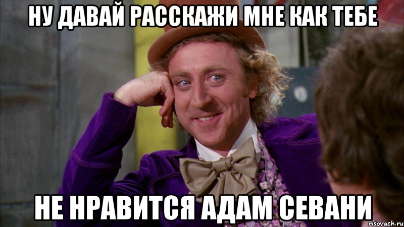 ну давай расскажи мне как тебе не нравится Адам Севани, Мем Ну давай расскажи (Вилли Вонка)