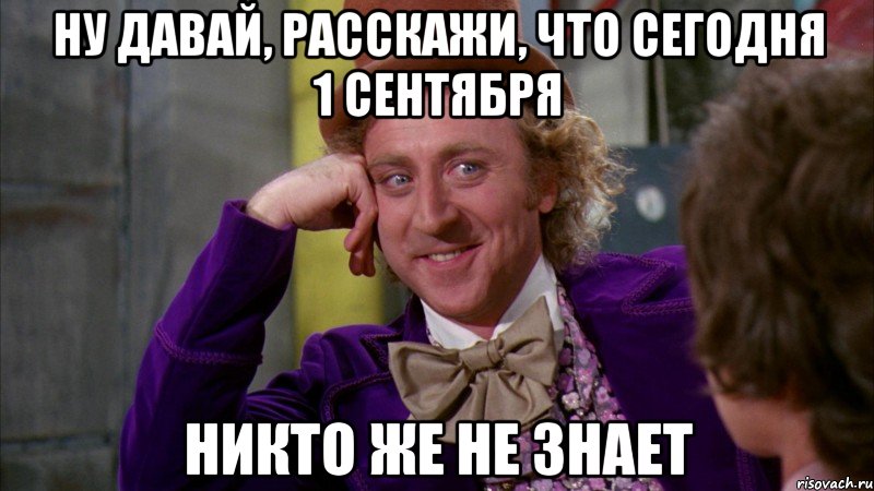 ну давай, расскажи, что сегодня 1 сентября никто же не знает, Мем Ну давай расскажи (Вилли Вонка)