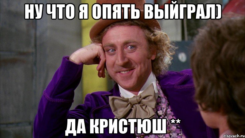 Ну что я опять выйграл) Да Кристюш **, Мем Ну давай расскажи (Вилли Вонка)