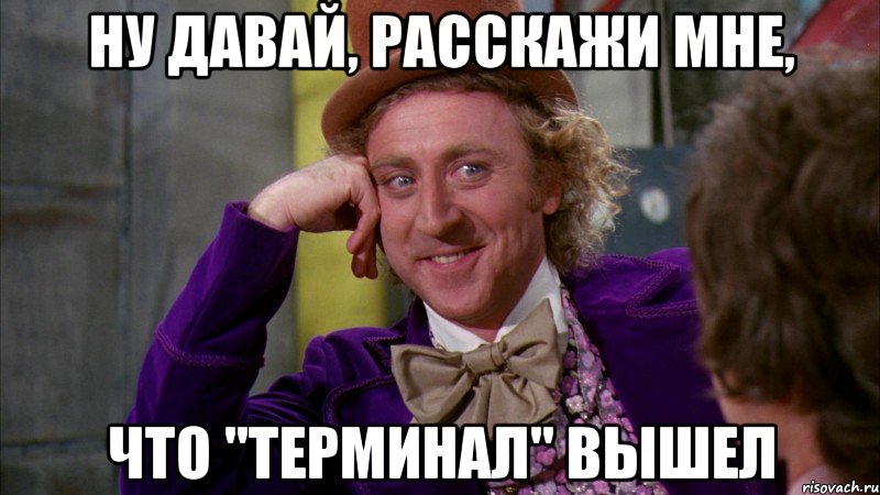 Ну давай, расскажи мне, что "Терминал" вышел, Мем Ну давай расскажи (Вилли Вонка)