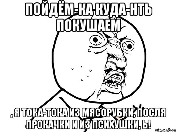 Пойдём-ка куда-нть покушаем , я тока-тока из мясорубки, посля прокачки и из психушки, Ь!, Мем Ну почему (белый фон)