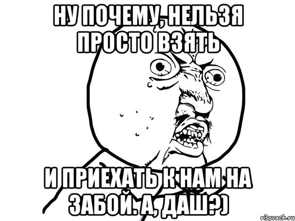 Ну почему, нельзя просто взять и приехать к нам на забой. А, Даш?), Мем Ну почему (белый фон)