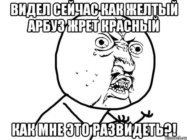 видел сейчас как желтый арбуз жрет красный как мне это развидеть?!, Мем Ну почему (белый фон)