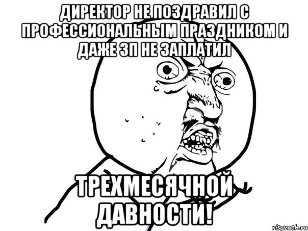 Директор не поздравил с профессиональным праздником и даже зп не заплатил трехмесячной давности!, Мем Ну почему (белый фон)