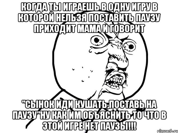 Когда ты играешь в одну игру в которой нельзя поставить паузу Приходит мама и говорит "Сынок иди кушать,поставь на паузу"НУ КАК ИМ ОБЪЯСНИТЬ ТО ЧТО В ЭТОЙ ИГРЕ НЕТ ПАУЗЫ!!!, Мем Ну почему (белый фон)