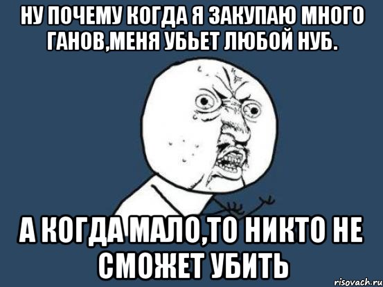 Ну почему когда я закупаю много ганов,меня убьет любой нуб. А когда мало,то никто не сможет убить, Мем Ну почему