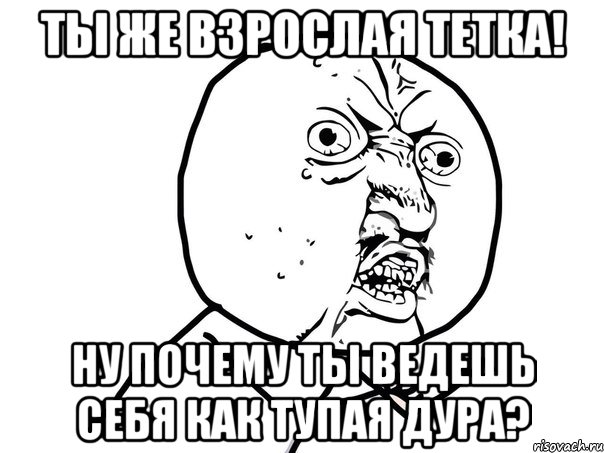 Ты же взрослая тетка! ну почему ты ведешь себя как тупая дура?, Мем Ну почему (белый фон)