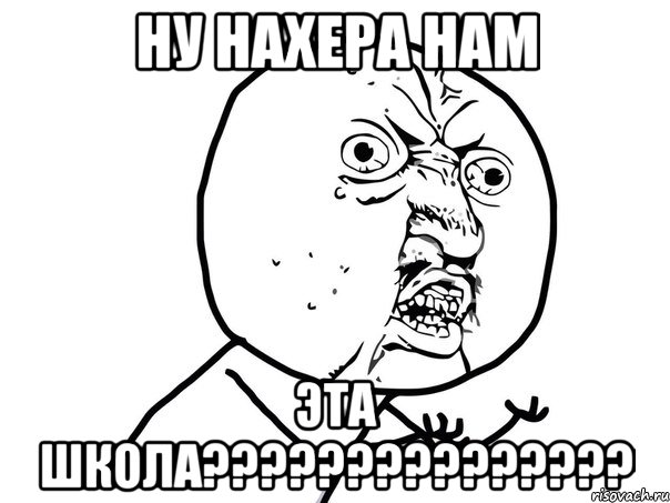 НУ НАХЕРА НАМ ЭТА ШКОЛА???????????????, Мем Ну почему (белый фон)