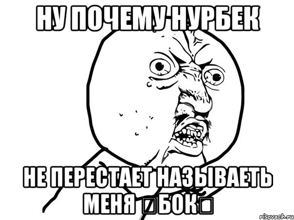 Ну почему Нурбек Не перестает называеть меня 《бок》, Мем Ну почему (белый фон)