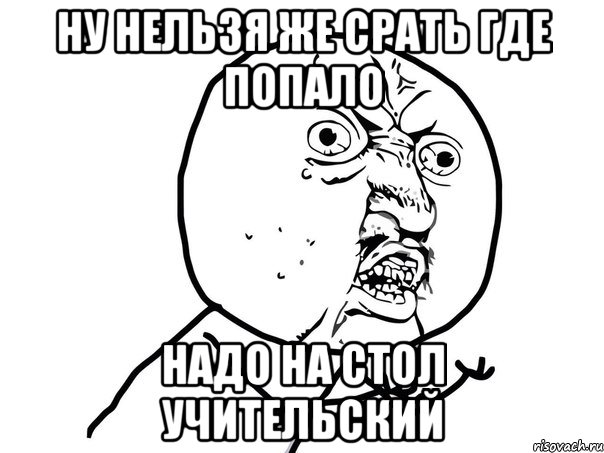 ну нельзя же срать где попало надо на стол учительский, Мем Ну почему (белый фон)