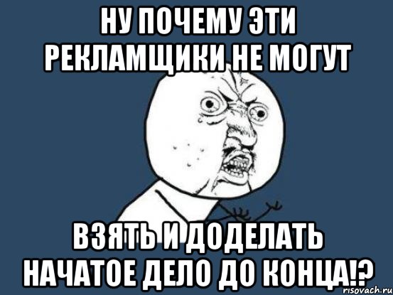 ну почему эти РЕКЛАМЩИКИ не могут взять и доделать начатое дело до конца!?, Мем Ну почему