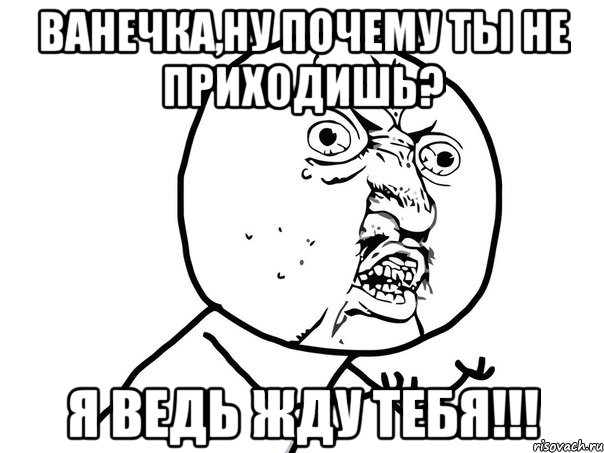 Ванечка,ну почему ты не приходишь? Я ведь жду тебя!!!, Мем Ну почему (белый фон)