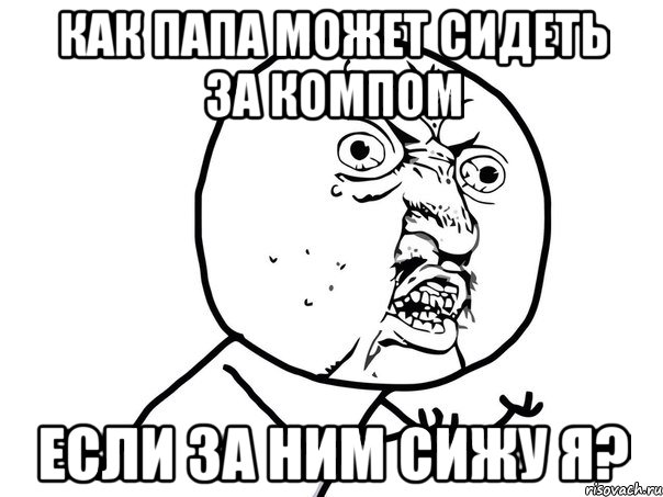 Как папа может сидеть за компом если за ним сижу я?, Мем Ну почему (белый фон)