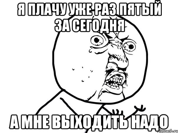 я плачу уже раз пятый за сегодня а мне выходить надо, Мем Ну почему (белый фон)