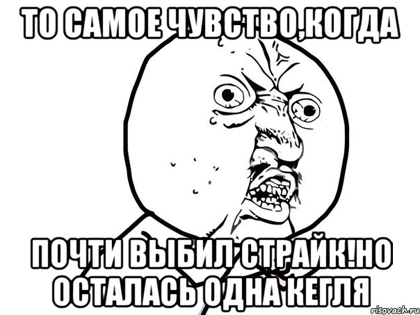 То самое чувство,когда почти выбил страйк!но осталась одна кегля, Мем Ну почему (белый фон)