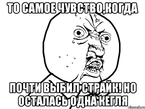 То самое чувство,когда почти выбил страйк! но осталась одна кегля, Мем Ну почему (белый фон)