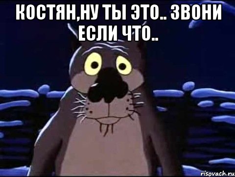 Костян,ну ты это.. Звони если что.. 