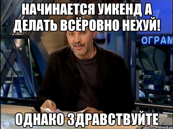 Начинается уикенд а делать всёровно НЕХУЙ! Однако Здравствуйте, Мем Однако Здравствуйте