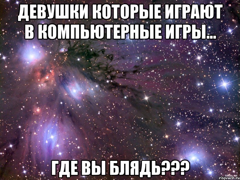 Девушки которые играют в компьютерные игры... Где вы блядь???, Мем Космос