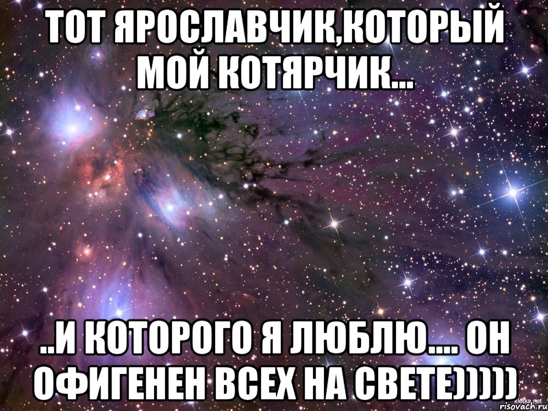 Тот Ярославчик,который мой котярчик... ..и которого я люблю.... Он офигенен всех на свете))))), Мем Космос