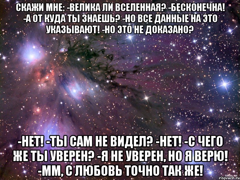 Скажи мне: -Велика ли вселенная? -Бесконечна! -А от куда ты знаешь? -Но все данные на это указывают! -Но это не доказано? -Нет! -Ты сам не видел? -Нет! -С чего же ты уверен? -Я не уверен, но я верю! -Мм, с любовь точно так же!, Мем Космос