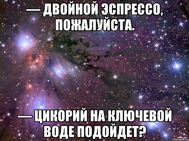 — Двойной эспрессо, пожалуйста. — Цикорий на ключевой воде подойдет?, Мем Космос