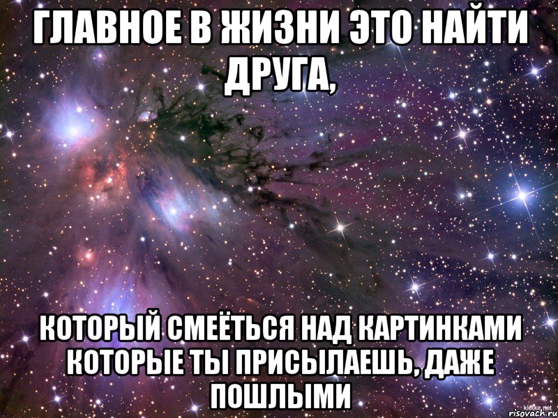 главное в жизни это найти друга, который смеёться над картинками которые ты присылаешь, даже пошлыми, Мем Космос