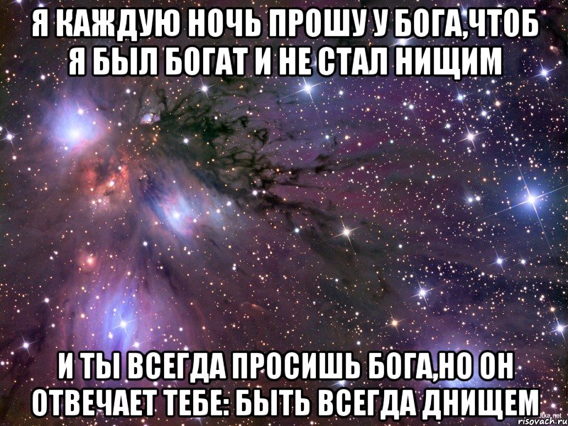 я каждую ночь прошу у Бога,чтоб я был богат и не стал нищим и ты всегда просишь бога,но он отвечает тебе: Быть всегда днищем, Мем Космос