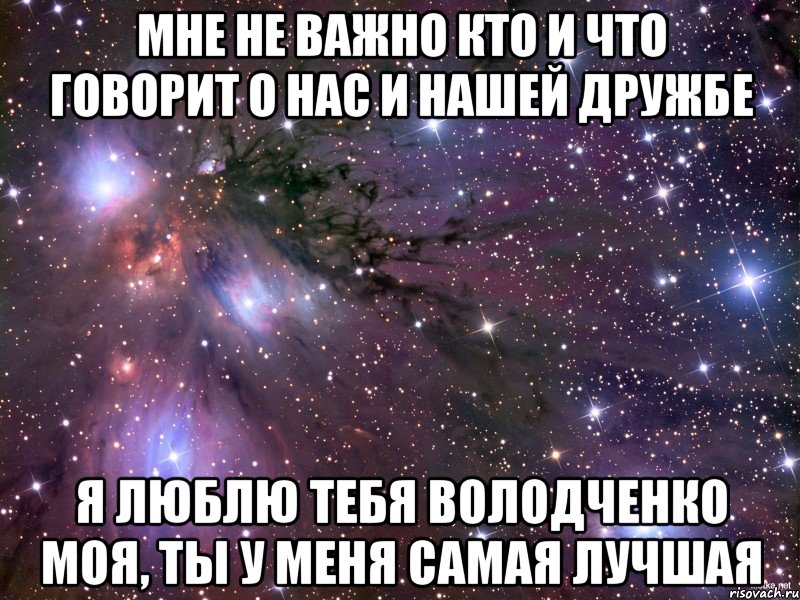 Мне не важно кто и что говорит о нас и нашей дружбе Я люблю тебя володченко моя, ты у меня самая лучшая, Мем Космос