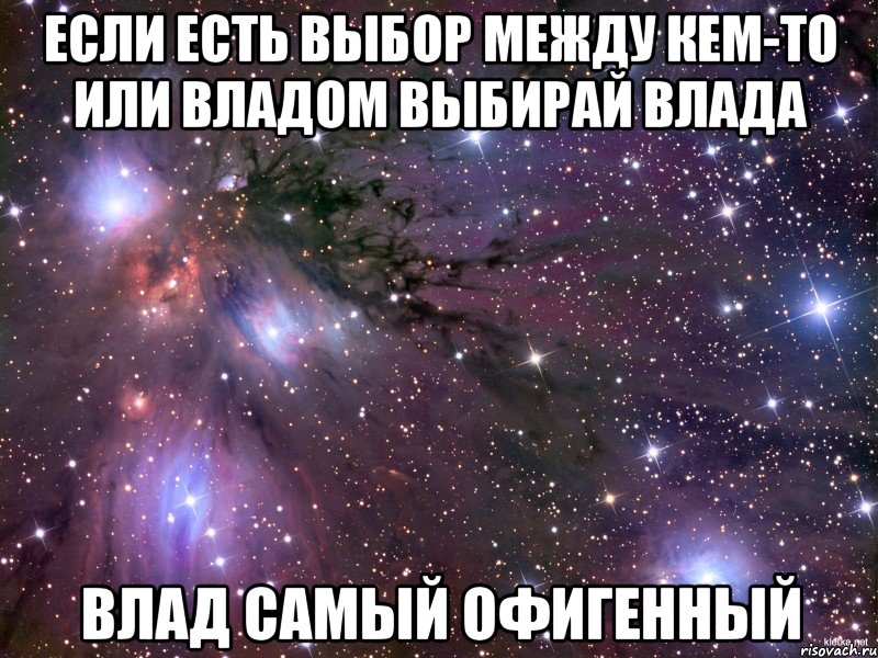 Если есть выбор между кем-то или Владом Выбирай Влада Влад самый офигенный, Мем Космос
