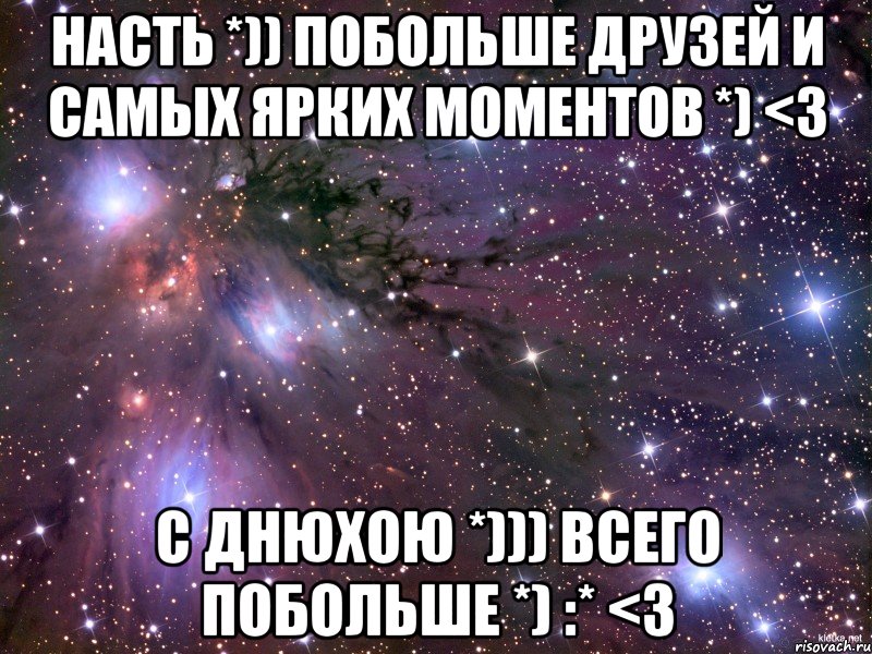 Насть *)) побольше друзей и самых ярких моментов *) <3 С Днюхою *))) всего побольше *) :* <3, Мем Космос