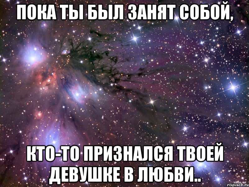 пока ты был занят собой, кто-то признался твоей девушке в любви.., Мем Космос