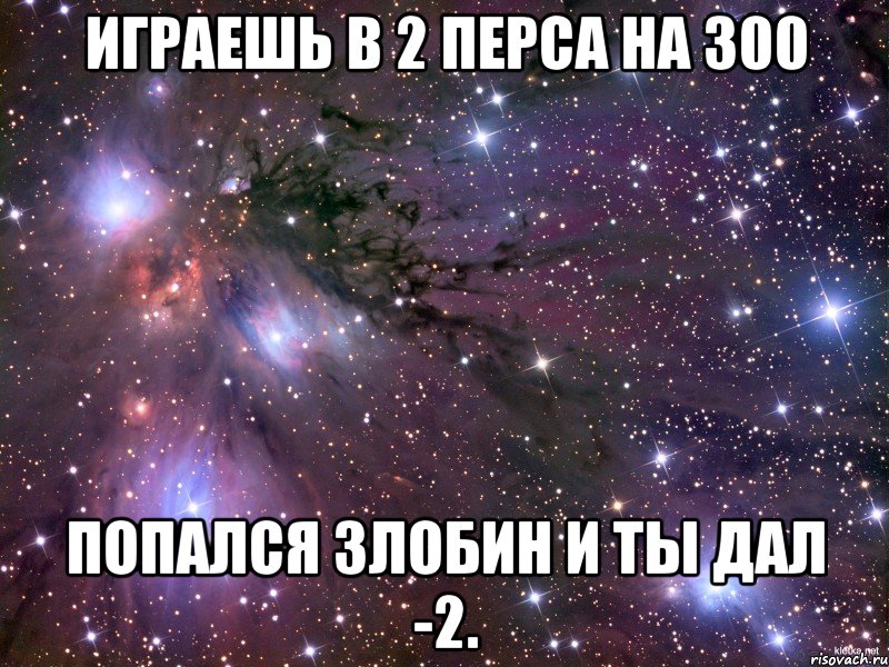 Играешь в 2 перса на 300 попался Злобин и ты дал -2., Мем Космос
