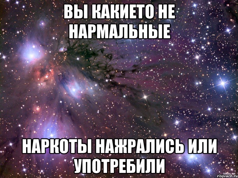 ВЫ КАКИЕТО НЕ НАРМАЛЬНЫЕ НАРКОТЫ НАЖРАЛИСЬ ИЛИ УПОТРЕБИЛИ, Мем Космос