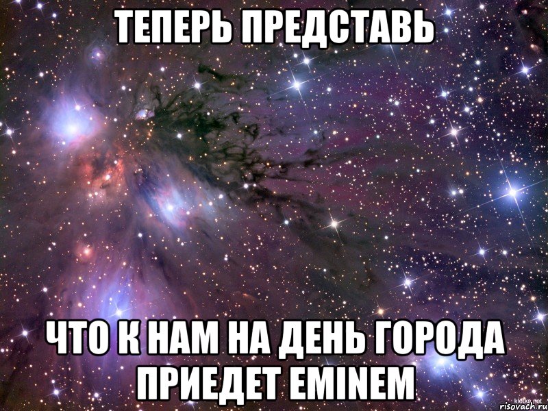 Теперь представь что к нам на день города приедет Eminem, Мем Космос