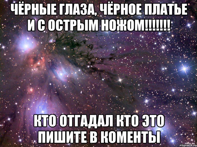 Чёрные глаза, чёрное платье и с острым ножом!!!!!!! Кто отгадал кто это пишите в коменты, Мем Космос