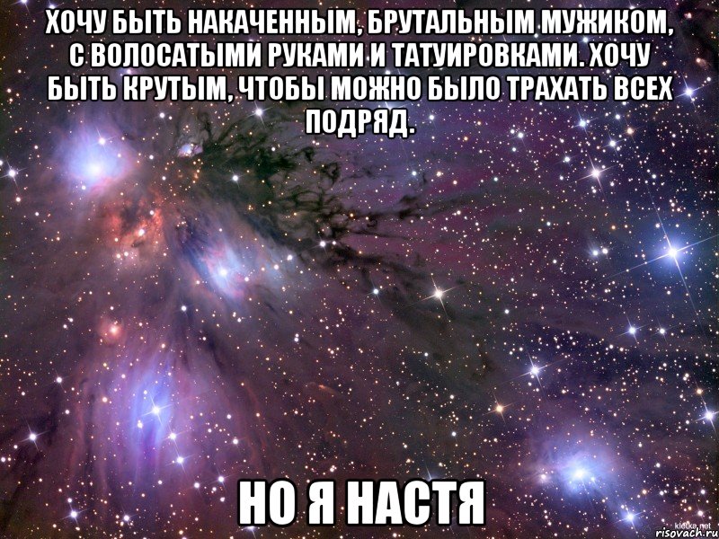 Хочу быть накаченным, брутальным мужиком, с волосатыми руками и татуировками. Хочу быть крутым, чтобы можно было трахать всех подряд. Но я Настя, Мем Космос