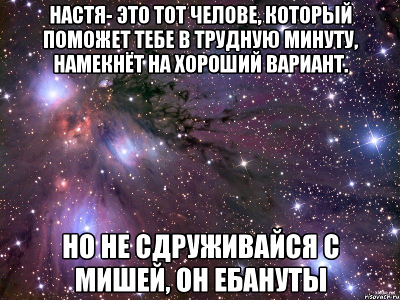 Настя- это тот челове, который поможет тебе в трудную минуту, намекнёт на хороший вариант. Но не сдруживайся с Мишей, он ебануты, Мем Космос