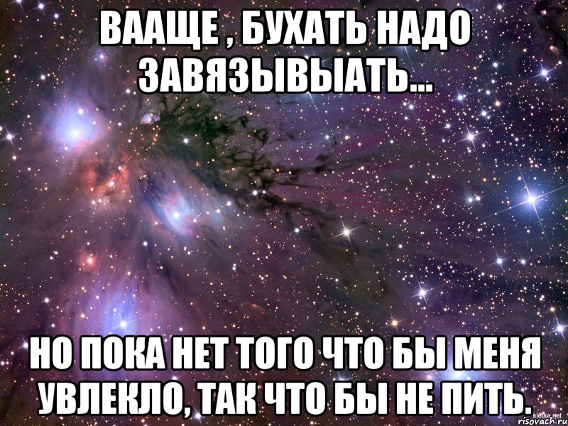 Вааще , бухать надо завязывыать... Но пока нет того что бы меня увлекло, Так что бы не пить., Мем Космос