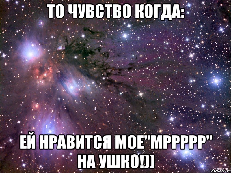 то чувство когда: ей нравится мое"мррррр" на ушко!)), Мем Космос