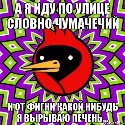 а я иду по улице словно чумачечий и от фигни какой нибудь я вырываю печень..., Мем Омская птица