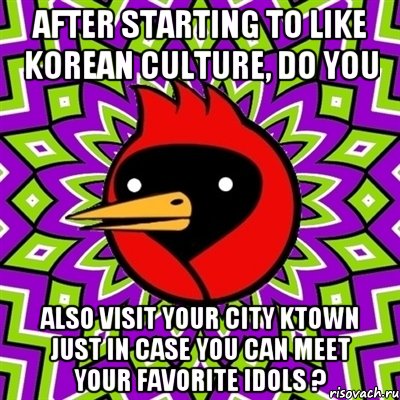 After starting to like Korean culture, do you also visit your city KTOWN just in case you can meet your favorite idols ?, Мем Омская птица