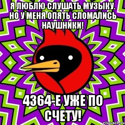 Я люблю слушать музыку. Но у меня опять сломались наушники! 4364-е уже по счету!, Мем Омская птица