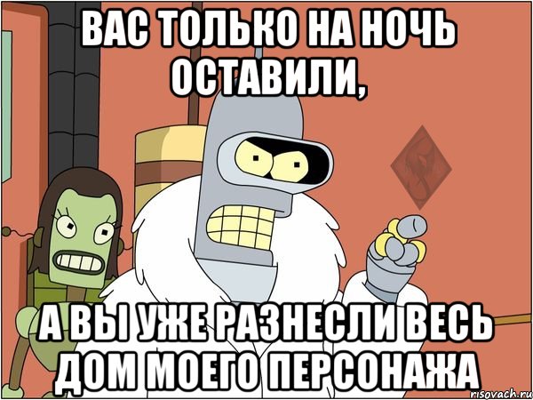 вас только на ночь оставили, а вы уже разнесли весь дом моего персонажа