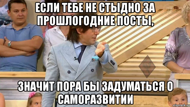 если тебе не стыдно за прошлогодние посты, значит пора бы задуматься о саморазвитии