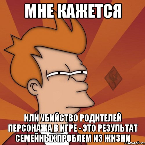 мне кажется или убийство родителей персонажа в игре - это результат семейных проблем из жизни